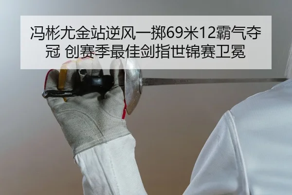 冯彬尤金站逆风一掷69米12霸气夺冠 创赛季最佳剑指世锦赛卫冕